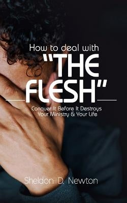 How To Deal With "The Flesh": Conquer It Before It Destroys Your Ministry And Your Life by Newton, Sheldon D.