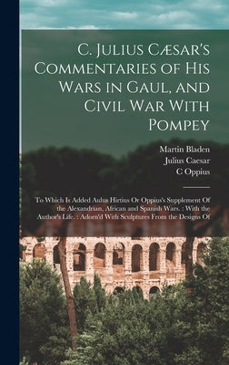 C. Julius Cæsar's Commentaries of His Wars in Gaul, and Civil War With Pompey: To Which Is Added Aulus Hirtius Or Oppius's Supplement Of the Alexandri by Caesar, Julius
