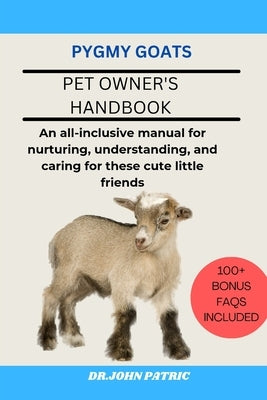 Pygmy Goats: An all-inclusive manual for nurturing, understanding, and caring for these cute little friends by Patric, Dr John