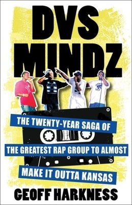 Dvs Mindz: The Twenty-Year Saga of the Greatest Rap Group to Almost Make It Outta Kansas by Harkness, Geoffrey Victor