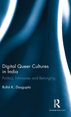 Digital Queer Cultures in India: Politics, Intimacies and Belonging by Dasgupta, Rohit K.