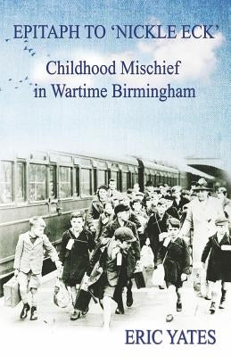 Epitaph to 'Nickle Eck': Childhood Mischief in Wartime Birmingham by Yates, Eric