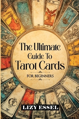 The Ultimate Guide To Tarot Cards: For Beginners by Essel, Lizy