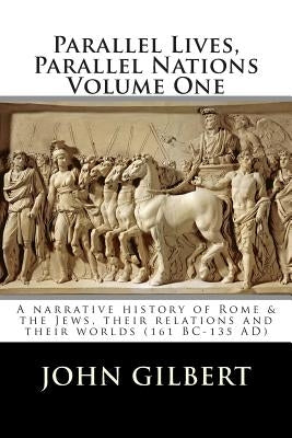 Parallel Lives, Parallel Nations Volume One: A narrative history of Rome & the Jews, their relations and their worlds (161 BC-135 AD) by Gilbert, John