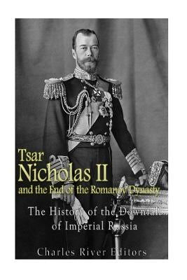 Tsar Nicholas II and the End of the Romanov Dynasty: The History of the Downfall of Imperial Russia by Charles River