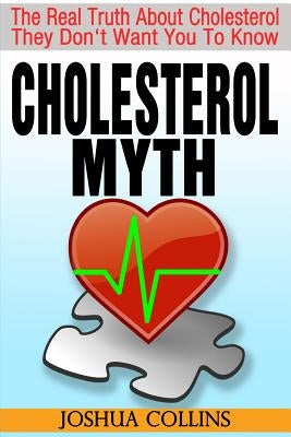 Cholesterol Myth: The Real Truth About Cholesterol They Don't Want You To Know. by Collins, Joshua