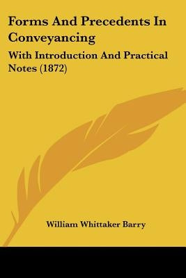 Forms And Precedents In Conveyancing: With Introduction And Practical Notes (1872) by Barry, William Whittaker
