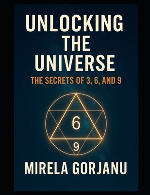 Unlocking the Universe: The Secrets of 3, 6, and 9 by Gorjanu, Mirela