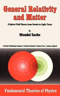 General Relativity and Matter: A Spinor Field Theory from Fermis to Light-Years by Sachs, M.