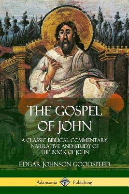 The Gospel of John: A Classic Biblical Commentary, Narrative and Study of the Book of John by Goodspeed, Edgar Johnson