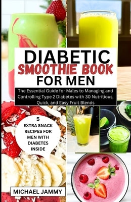 Diabetic Smoothie Recipes Book for Men: The Essential Guide for Males to Managing and Controlling Type 2 Diabetes with 30 Nutritious, Quick, and Easy by Jammy, Michael