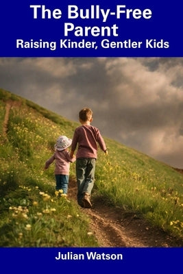 The Bully-Free Parent: Raising Kinder, Gentler Kids by Watson, Julian