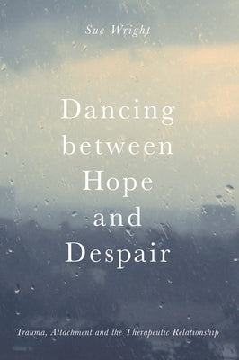 Dancing Between Hope and Despair: Trauma, Attachment and the Therapeutic Relationship by Wright, Sue