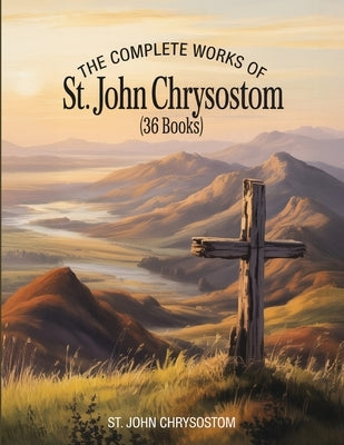 The Complete Works of St. John Chrysostom (36 Books) by St John Chrysostom