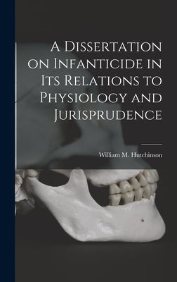 A Dissertation on Infanticide in its Relations to Physiology and Jurisprudence by Hutchinson, William M.