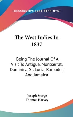 The West Indies In 1837: Being The Journal Of A Visit To Antigua, Montserrat, Dominica, St. Lucia, Barbados And Jamaica by Sturge, Joseph