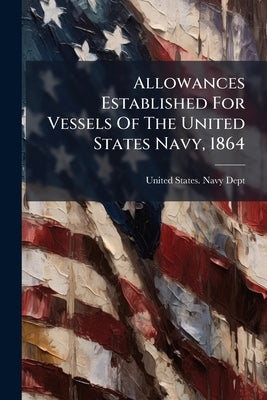 Allowances Established For Vessels Of The United States Navy, 1864 by United States Navy Dept
