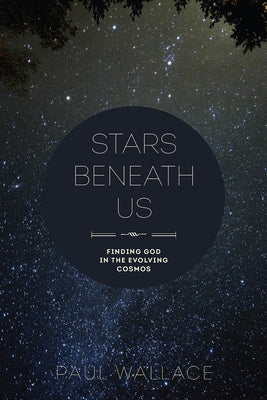Stars Beneath Us: Finding God in the Evolving Cosmos by Wallace, Paul