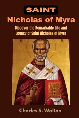 Saint Nicholas of Myra: Discover the Remarkable Life and Legacy of Saint Nicholas of Myra by Walton, Charles S.