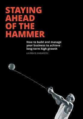 Staying Ahead of the Hammer: How to Build and Manage a Business to Achieve Long Term High Growth by Ainsworth, Laurence