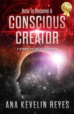 How To Become A Conscious Creator: 7 Steps to Self-Mastery by Reyes, Ana Kevelin
