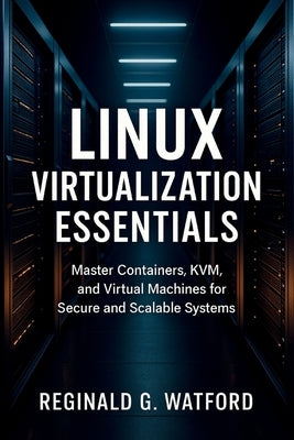 Linux Virtualization Essentials: Master Containers, KVM, and Virtual Machines for Secure and Scalable Systems by Watford, Reginald G.