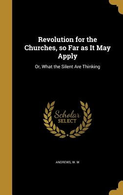 Revolution for the Churches, so Far as It May Apply: Or, What the Silent Are Thinking by Andrews, W. W.