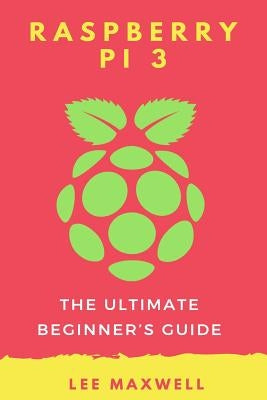 Raspberry PI 3: The Ultimate Beginner's Guide by Maxwell, Lee