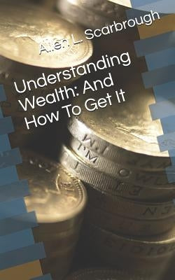 Understanding Wealth: And How to Get It by Scarbrough, Allen L.