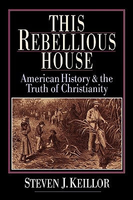 This Rebellious House: American History and the Truth of Christianity by Keillor, Steven J.
