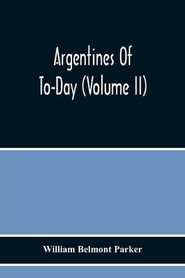 Argentines Of To-Day (Volume Ii) by Belmont Parker, William