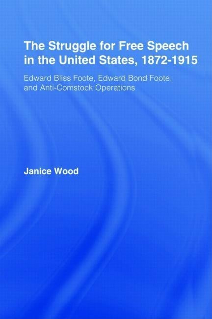 The Struggle for Free Speech in the United States, 1872-1915: Edward Bliss Foote, Edward Bond Foote, and Anti-Comstock Operations by Wood, Janice Ruth