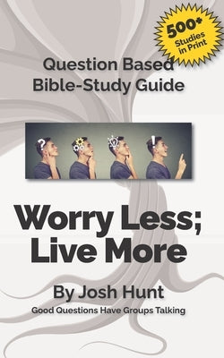 Question Based Bible Study Guide -- Worry Less; Live More: Good Questions Have Groups Talking by Hunt, Josh