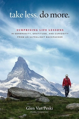 Take Less. Do More.: Surprising Life Lessons in Generosity, Gratitude and Curiosity from an Ultralight Backpacker by Van Peski, Glen