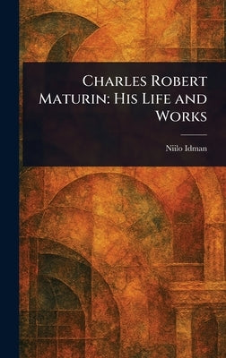 Charles Robert Maturin: His Life and Works by Idman, Niilo