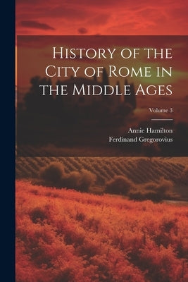 History of the City of Rome in the Middle Ages; Volume 3 by Gregorovius, Ferdinand