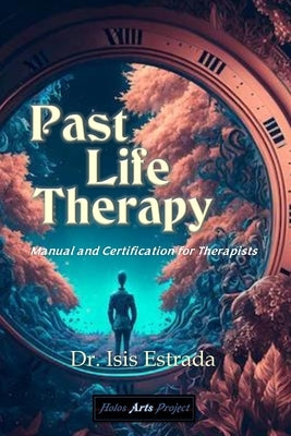 Past Life Therapy: Manual and Certification for Therapists by Arts Project, Holos