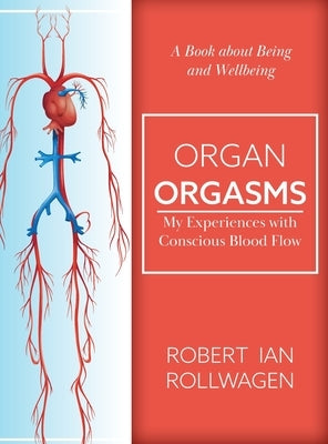 Organ Orgasms: My Experiences with Conscious Blood Flow by Rollwagen, Robert Ian