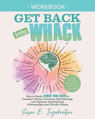 Get Back into Whack Workbook: How to Easily Rewire Your Brain to Outsmart Stress, Overcome Self-Sabotage, and Optimize Healing from Fibromyalgia and by Ingebretson, Susan E.