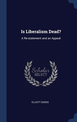 Is Liberalism Dead?: A Re-statement and an Appeal by Dodds, Elliott