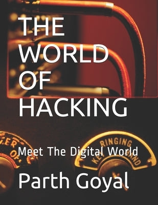 The World of Hacking: Meet The Digital World by Goyal, Parth