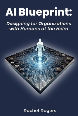 AI Blueprint: Designing for Organizations with Humans at the Helm by Rogers, Rachel