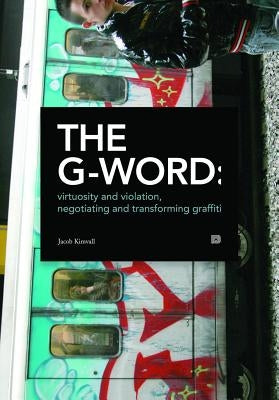 The G-Word: Virtuosity and Violation, Negotiating and Transforming Graffiti by Kimvall, Jacob