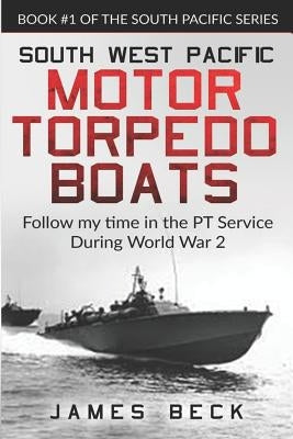 South West Pacific Motor Torpedo Boats: Follow My Time in the PT Service During World War 2 by Beck, James