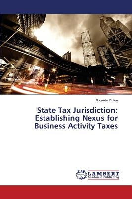 State Tax Jurisdiction: Establishing Nexus for Business Activity Taxes by Colon Ricardo