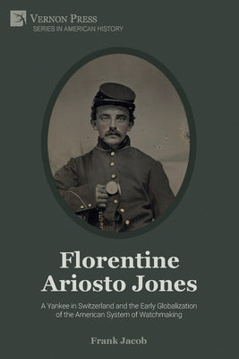 Florentine Ariosto Jones: A Yankee in Switzerland and the Early Globalization of the American System of Watchmaking (Premium Color) by Jacob, Frank