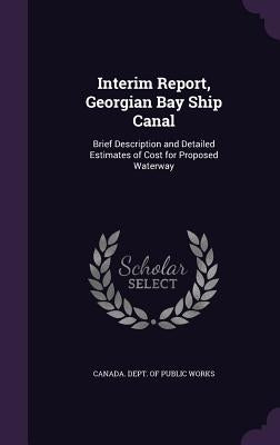 Interim Report, Georgian Bay Ship Canal: Brief Description and Detailed Estimates of Cost for Proposed Waterway by Canada Dept of Public Works
