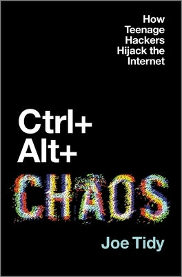 Ctrl + Alt + Chaos: How Teenage Hackers Hijack the Internet by Tidy, Joe