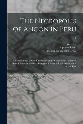 The Necropolis of Ancon in Peru: a Contribution to Our Knowledge of the Culture and Industries of the Empire of the Incas Being the Results of Excavat by Reiss, W. (Wilhelm) 1838-1908