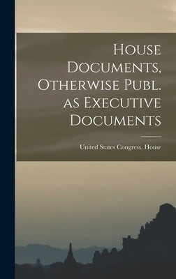 House Documents, Otherwise Publ. as Executive Documents by States Congress House, United